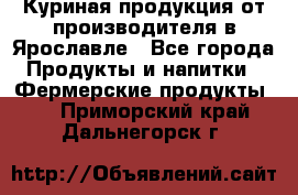 Куриная продукция от производителя в Ярославле - Все города Продукты и напитки » Фермерские продукты   . Приморский край,Дальнегорск г.